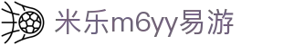 米乐|米乐YY易游·M6(中国大陆)官方网站